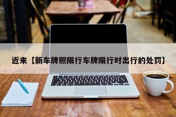 近来【新车牌照限行车牌限行时出行的处罚】
