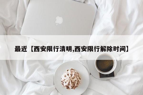 最近【西安限行清明,西安限行解除时间】