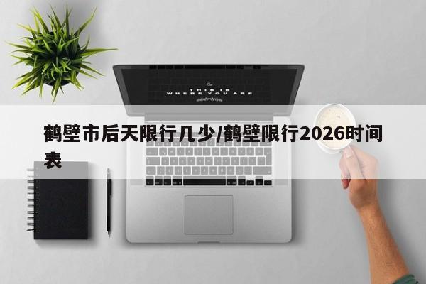 鹤壁市后天限行几少/鹤壁限行2026时间表