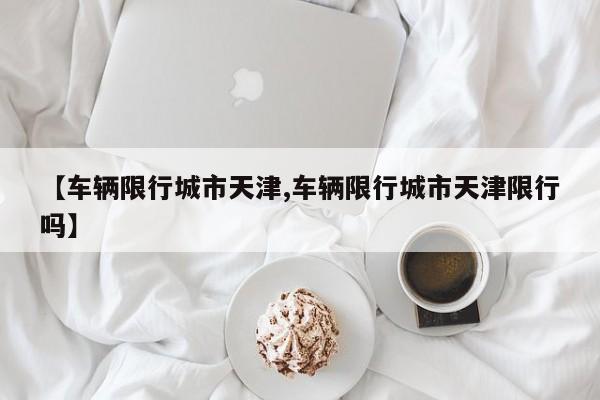 【车辆限行城市天津,车辆限行城市天津限行吗】