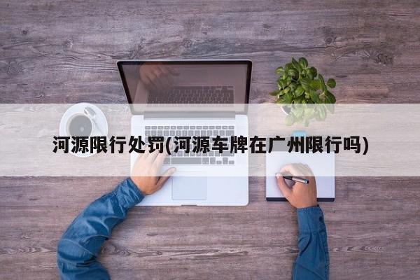 河源限行处罚(河源车牌在广州限行吗)