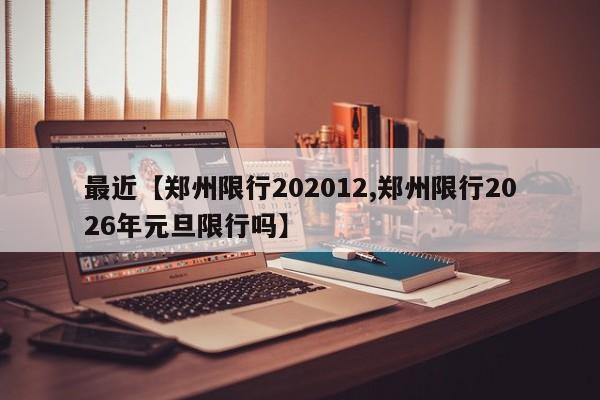 最近【郑州限行202012,郑州限行2026年元旦限行吗】