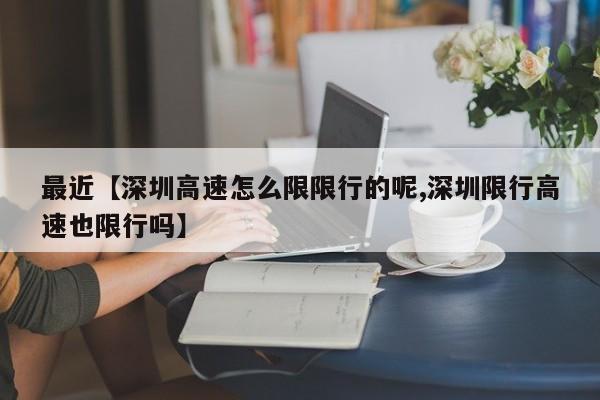 最近【深圳高速怎么限限行的呢,深圳限行高速也限行吗】