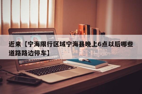 近来【宁海限行区域宁海县晚上6点以后哪些道路路边停车】