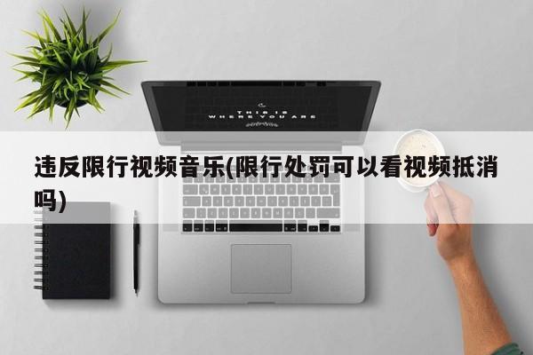 违反限行视频音乐(限行处罚可以看视频抵消吗)