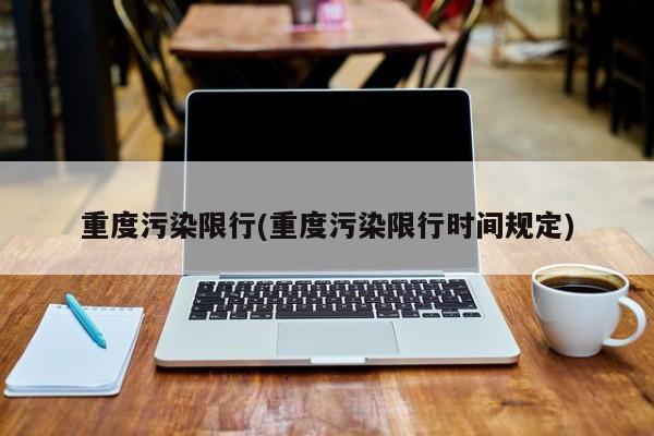 重度污染限行(重度污染限行时间规定)