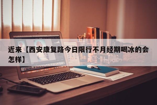 近来【西安康复路今日限行不月经期喝冰的会怎样】