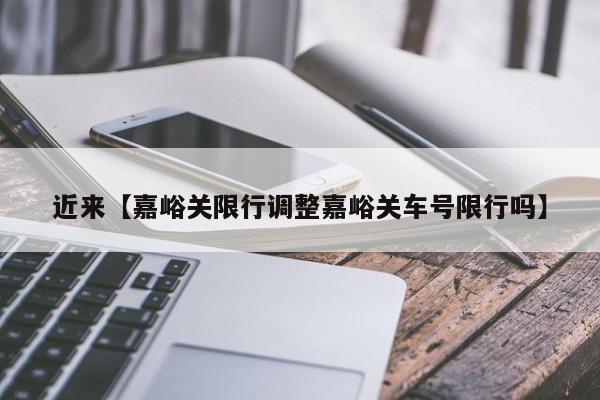 近来【嘉峪关限行调整嘉峪关车号限行吗】