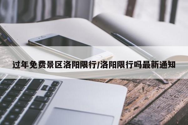 过年免费景区洛阳限行/洛阳限行吗最新通知