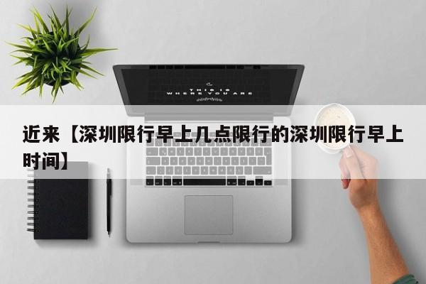 近来【深圳限行早上几点限行的深圳限行早上时间】