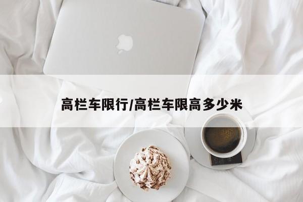 高栏车限行/高栏车限高多少米