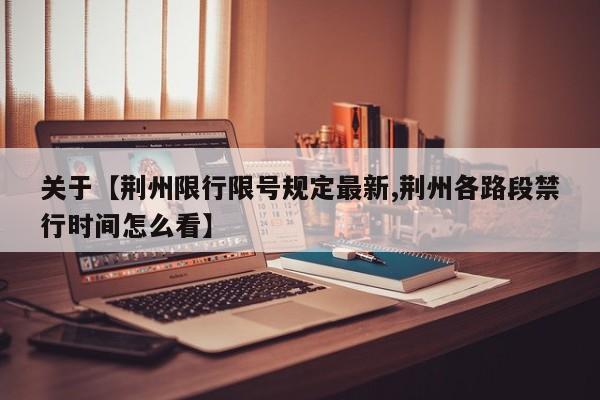 关于【荆州限行限号规定最新,荆州各路段禁行时间怎么看】
