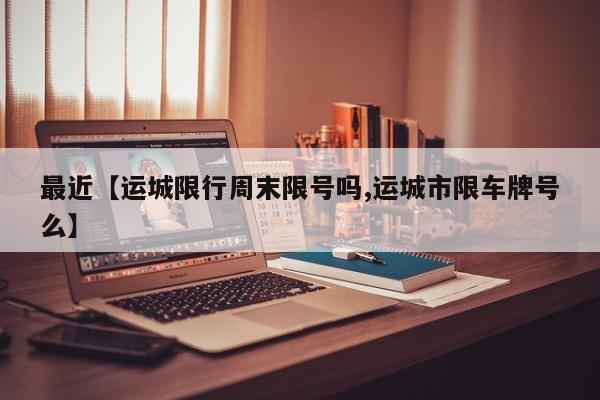 最近【运城限行周末限号吗,运城市限车牌号么】