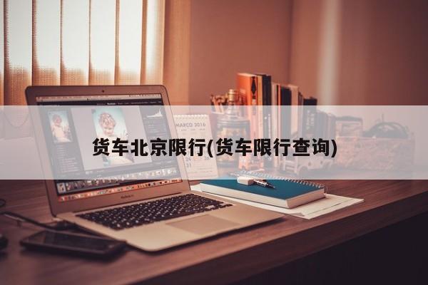 货车北京限行(货车限行查询)