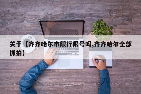 关于【齐齐哈尔市限行限号吗,齐齐哈尔全部抓拍】
