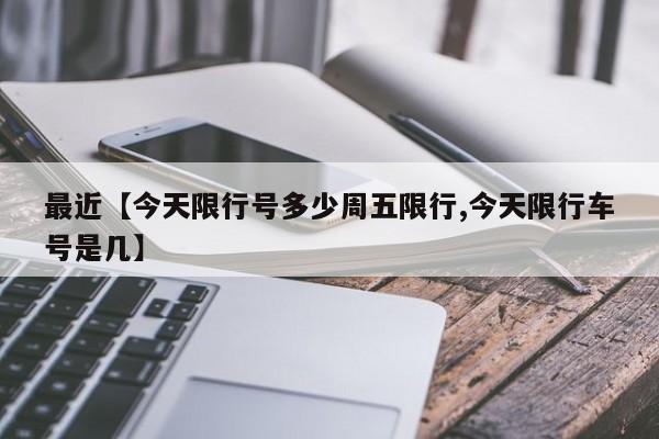 最近【今天限行号多少周五限行,今天限行车号是几】
