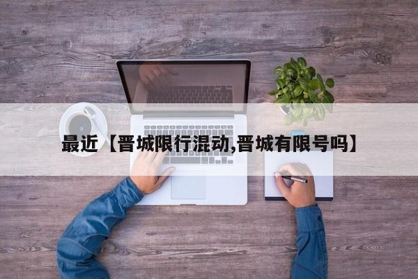 最近【晋城限行混动,晋城有限号吗】